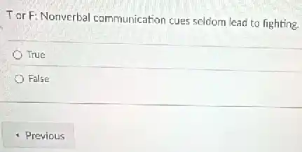 Tor F: Nonverbal communication cues seldom lead to fighting.
True
False