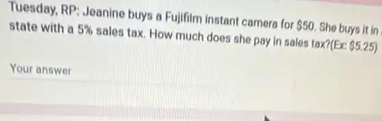 Tuesday, RP: Jeanine buys a Fujifilm instant camera for 50 She buys it in
state with a 5%  sales tax. How much does she pay in sales tax?(Ex: 5.25
__