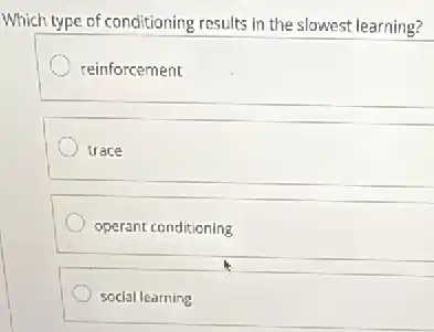 Which type of conditioning results in the slowest learning?
reinforcement
trace
operant conditioning
social learning