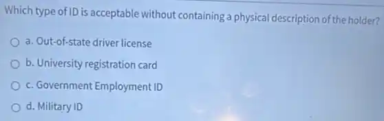 Which type of ID is acceptable without containing:a physical description of the holder?
a. Out-of-state driver license
b. University registration card
c. Government Employment ID
d. Military ID