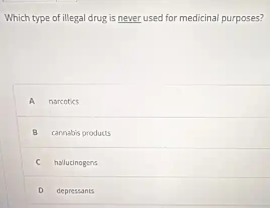 Which type of illegal drug is never used for medicinal purposes?
A narcotics
B cannabis products
C hallucinogens
D depressants