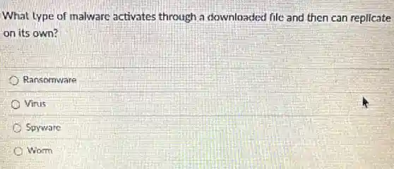 What type of malware activates through a downloaded file and then can replicate
on its own?
Ransomware
Virus
Spyware
Worm