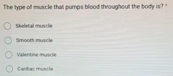 The type of muscle that pumps blood throughout the body is?
Skeletal muscle
Smooth muscle
Valentine muscle
Cardiac muscle