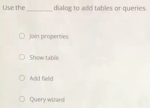 Use the __ dialog to add tables or queries.
Join properties
Show table
Add field
Query wizard