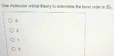 Use molecular orbital theory to determine the bond order in H_(2)
o
2
1
3