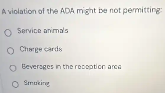 A violation of the ADA might be not permitting:
Service animals
Charge cards
Beverages in the reception area
Smoking