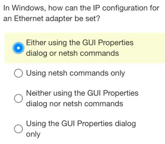 In Windows, how can the IP configuration for
an Ethernet adapter be set?
Either using the GUI Properties
dialog or netsh commands
Using netsh commands only
Neither using the GUI Properties
dialog nor netsh commands
Using the GUI Properties dialog
only