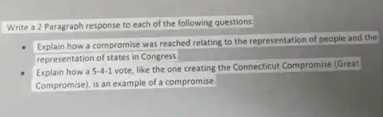 Write a 2 Paragraph response to each of the following questions?
Explain how a compromise was reached relating to the representation of people and the
representation of states in Congress.
Explain how a 5-4-1
vote, like the one creating the Connecticut Compromise (Great
Compromise), is an example of a compromise.