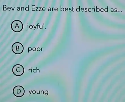 Bev and Ezze are best described as __
A joyful.
B poor
C rich
D young
