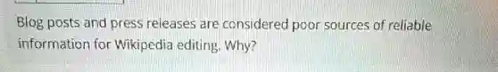 Blog posts and press releases are considered poor sources of reliable
information for Wikipedia editing Why?