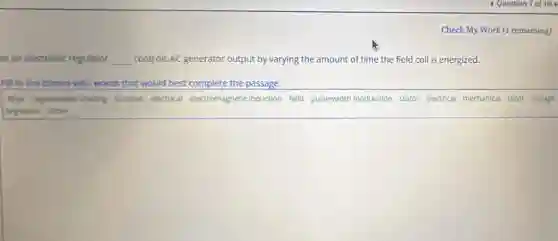 Check My Work (1 remaining)
in an electronic regulator, __ controls AC generator output by varying the amount of time the field coll is energized.
Fill in the blanks with words that would best complete the passage.
Why regenerative braking brushes electrical electromagnetic Induction field pulse-width modulation stator electrical mechanical rotor voltage
regulator three