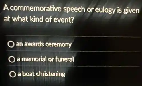 A commemorative speech or eulogy is given
at what kind of event?
an awards ceremony
a memorial or funeral
a boat christening