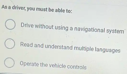 As a driver, you must be able to:
Drive without using a navigational system
Read and understand multiple languages
Operate the vehicle controls