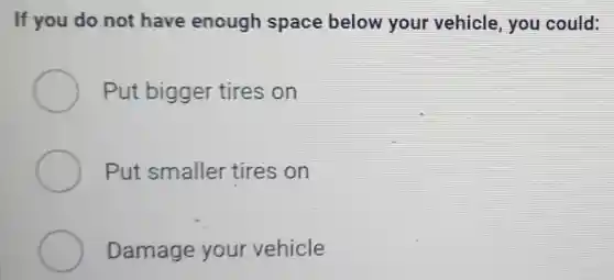 If you do not have enough space below your vehicle you could:
Put bigger tires on
Put smaller tires on
Damage your vehicle