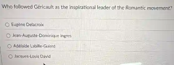 Who followed Géricault as the inspirationa I leader of the Romantic movement?
Eugène Delacroix
Jean-Auguste-Dominique ingres
Adélaide Labille-Guiard
Jacques-Louis David