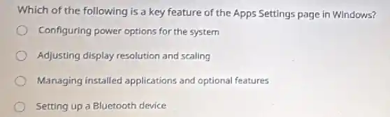 Which of the following is a key feature of the Apps Settings page in Windows?
Configuring power options for the system
Adjusting display resolution and scaling
Managing installed applications and optiona features
Setting up a Bluetooth device