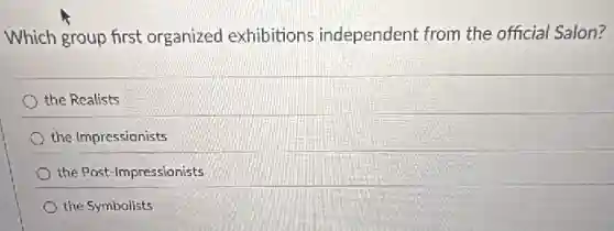 Which group first organized exhibitions independent from the official Salon?
the Realists
the Impressionists
the Post-Impressionists
the Symbolists