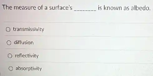 The measure of a surface's __ is known as albedo.
transmissivity
diffusion
reflectivity
absorptivity