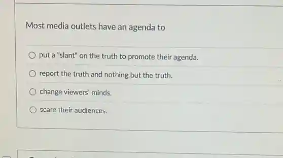 Most media outlets have an agenda to
put a "slant" on the truth to promote their agenda.
report the truth and nothing but the truth.
change viewers' minds.
scare their audiences.
