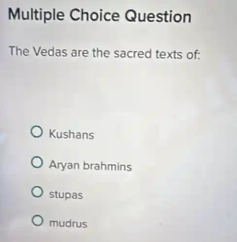 Multiple Choice Question
The Vedas are the sacred texts of:
Kushans
Aryan brahmins
stupas
mudrus