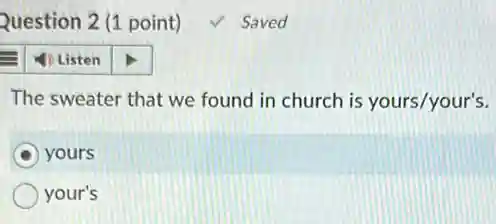 Question 2 (1 point) √ Saved
1. Listen
The sweater that we found in church is yours/your's.
yours
your's
