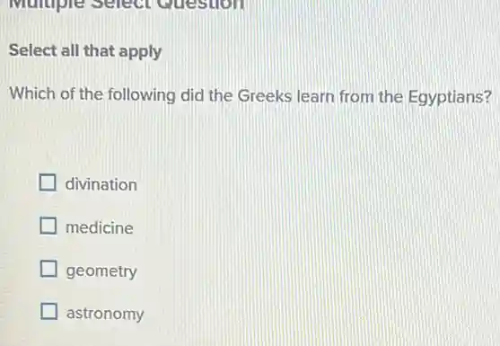 Select all that apply
Which of the following did the Greeks learn from the Egyptians?
divination
medicine
geometry
astronomy