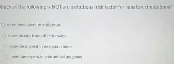 Vhich of the following is NOT an institutional risk factor for inmate victimizations?
more time spent in visitations
more distant from other inmates
more time spent in recreation hours
more time spent in educational programs