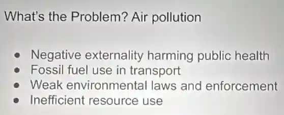 What's the Problem? Air pollution
C Negative externality harming public health
Fossil fuel use in transport
Weak environmental laws and enforcement
C Inefficient resource use