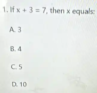 1. If x+3=7 then x equals:
A. 3
B. 4
C. 5
D. 10