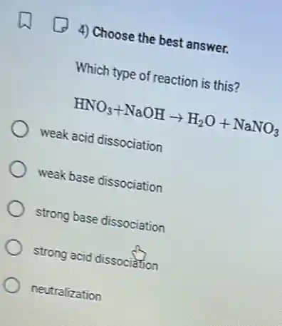 4) Choose the best answer.
Which type of reaction is this?
HNO_(3)+NaOHarrow H_(2)O+NaNO_(3)
weak acid dissociation
weak base dissociation
strong base dissociation
strong acid dissociation
neutralization