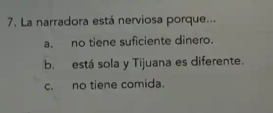 7. La narradora está nerviosa porque. __
a. no tiene suficiente dinero.
b. está sola y Tijuana es diferente.
c. no tiene comida.