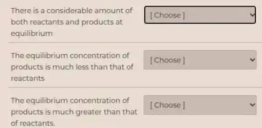 There is a considerable amount of
both reactants and products at
equilibrium
The equilibrium concentration of
products is much less than that of
reactants
The equilibrium concentration of
products is much greater than that
of reactants.
square y
square
square