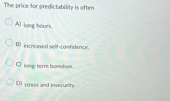 The price for predictability is often
A) long hours.
B) increased self -confidence.
C) long-term boredom.
D) stress and insecurity.