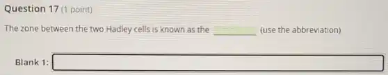 Question 17 (1 point)
The zone between the two Hadley cells is known as the __ (use the abbreviation)
Blank 1: square