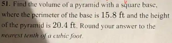 51. Find the volume of a pyramid with a square base,
where the perimeter of the base is 15.8 ft and the height
of the pyramid is 20.4 ft. Round your answer to the
nearest tenth of a cubic foot.