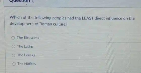 Which of the following peoples had the LEAST direct influence on the
development of Roman culture?
The Etruscans
The Latins
The Greeks
The Hittites
