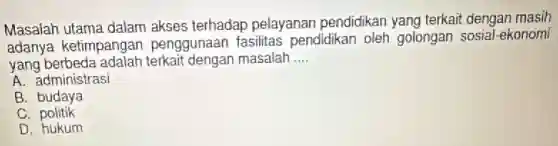 Masalah utama dalam akses terhadap pelayanan pendidikan yang terkait dengan masih
adanya ketimpangan penggunaan fasilitas pendidikan oleh golongan sosial-ekonomi
yang berbeda adalah terkait dengan masalah __
A. administrasi
B. budaya
C.politik
D. hukum