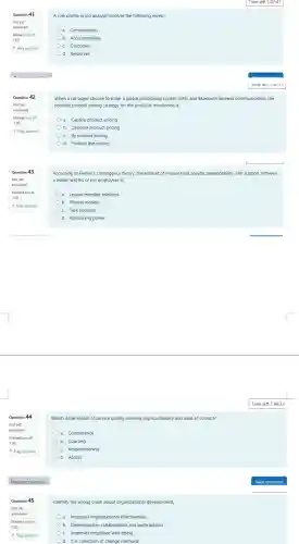 Question 41
Not yet
answered
Marked out of
1.00
P Flag question
Question 42
Not yet
answered
Marked out of
1.00
P Flag question
Question 43
Not yet
answered
Marked out of
P Flag question
answered
Marked out of
A role profile in job analysis involves the following except,
a. Competencies
b. Accountabilities
c. Outcomes
d. Resources
Time left 1:47:41
When a car buyer choose to order a global positioning system (GPS) and Bluetooth wireless communication, the
possible product pricing strategy for the products mentioned is;
a. Captive product pricing
b. Optional product pricing
c. By product pricing
d. Product line pricing
According to Fiedler's contingency theory the amount of mutual trust, loyalty dependability, and support between
a leader and his or her employees is;
a. Leader/membe r relations
b. Mental models
c. Task structure
d. Positioning power
Which determinant of service quality involves approachability and ease of contact?
a. Competence
b. Courtesy
c. Responsiveness
d. Access
Identify the wrong claim about organizational development,
a. Improves organizationa effectiveness
b. Deemphasizes collaboration and participation
c. Improves employee well-being
d. It is collection of change methods