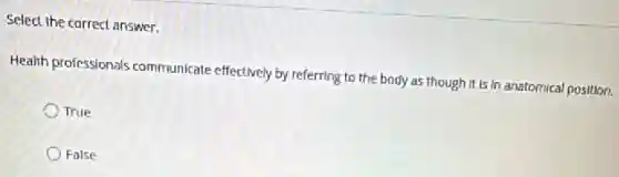 Select the correct answer.
Health professionals communicate effectively by referring to the body as though it is In anatomical position.
True
False
