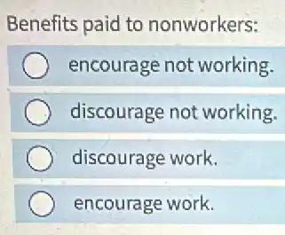Benefits paid to nonworkers:
encourage not working.
discourage not working.
discourage work.
encourage work.