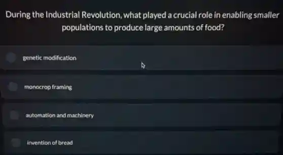 During the Industrial Revolution, what played a crucial role in enabling smaller
populations to produce large amounts of food?
genetic modification
monocrop framing
automation and machinery
invention of bread