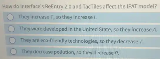 How do Interface's ReEntry 2.0 and TacTiles affect the IPAT model?
They increase T, so they increase I.
They were developed in the United State, so they increase A.
They are eco-friendly technologies, so they decrease T.
They decrease pollution, so they decrease P.