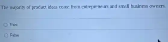 The majority of product ideas come from entrepreneurs and small business owners.
True
False