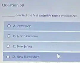Question 59
__ enacted the first exclusive Nurse Practice Act.
A. New York
B. North Carolina
C. New Jersey
D. New Hampshire