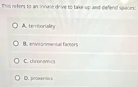 This refers to an innate drive to take up and defend spaces:
A. territoriality
B. environmental factors
C. chronemics
D. proxemics