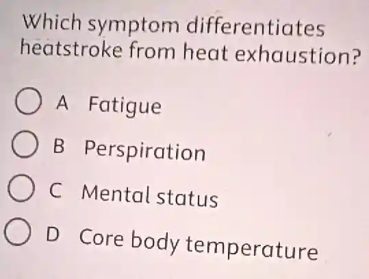Which symptom differentiates
heatstroke from heat exhaustion?
A Fatigue
B Perspiration
C Mental status
D Core body temperature