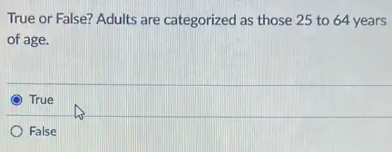 True or False? Adults are categorized as those 25 to 64 years
of age.
True
False