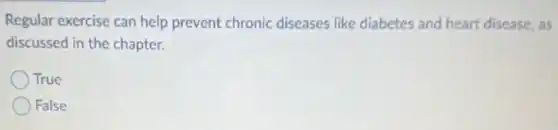 Regular exercise can help prevent chronic diseases like diabetes and heart disease, as
discussed in the chapter.
True
False